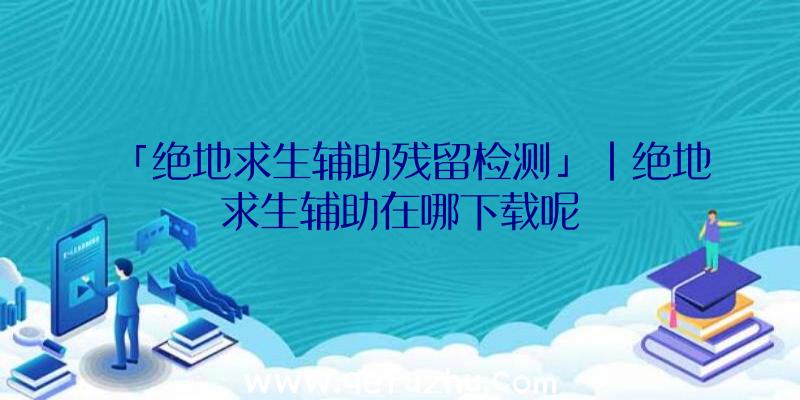 「绝地求生辅助残留检测」|绝地求生辅助在哪下载呢